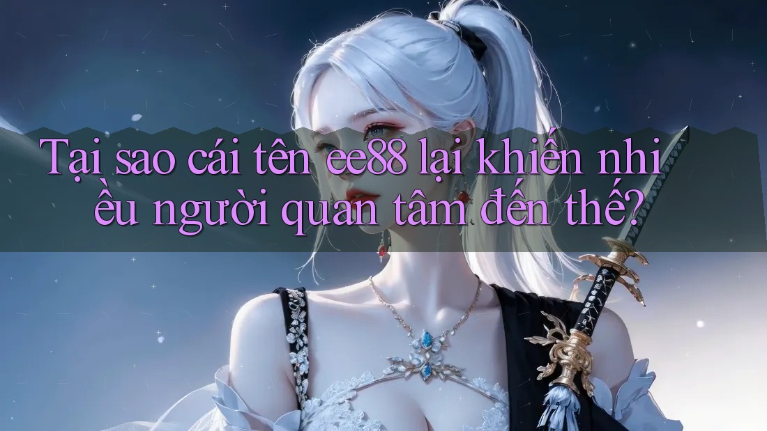 Tại sao cái tên ee88 lại khiến nhiều người quan tâm đến thế? Tại sao cái tên ee88 lại khiến nhiều người quan tâm đến thế?