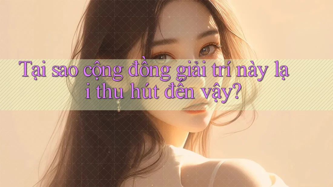 Tại sao cộng đồng giải trí này lại thu hút đến vậy? Tại sao cộng đồng giải trí này lại thu hút đến vậy?