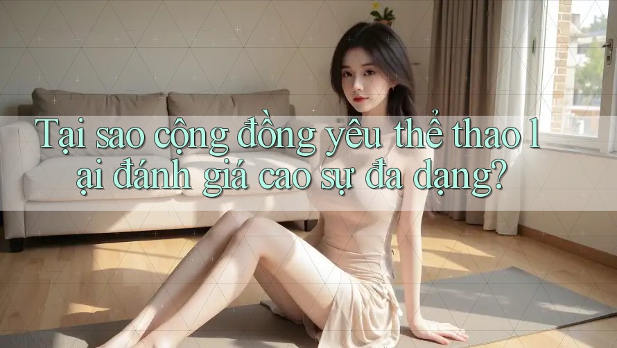 Tại sao cộng đồng yêu thể thao lại đánh giá cao sự đa dạng?