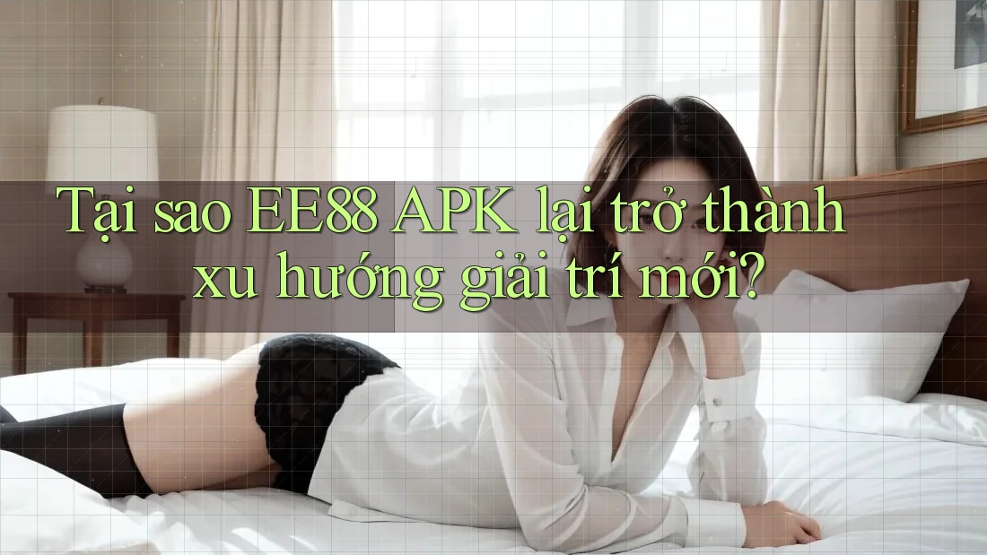 Tại sao EE88 APK lại trở thành xu hướng giải trí mới?