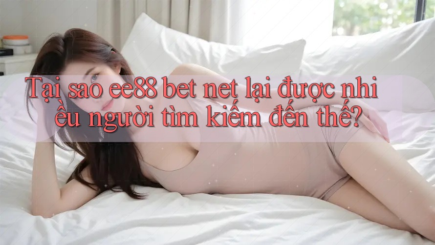 Tại sao ee88 bet net lại được nhiều người tìm kiếm đến thế? Tại sao ee88 bet net lại được nhiều người tìm kiếm đến thế?