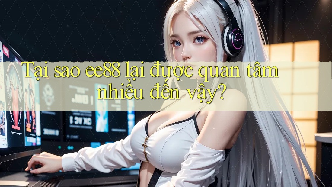 Tại sao ee88 lại được quan tâm nhiều đến vậy?