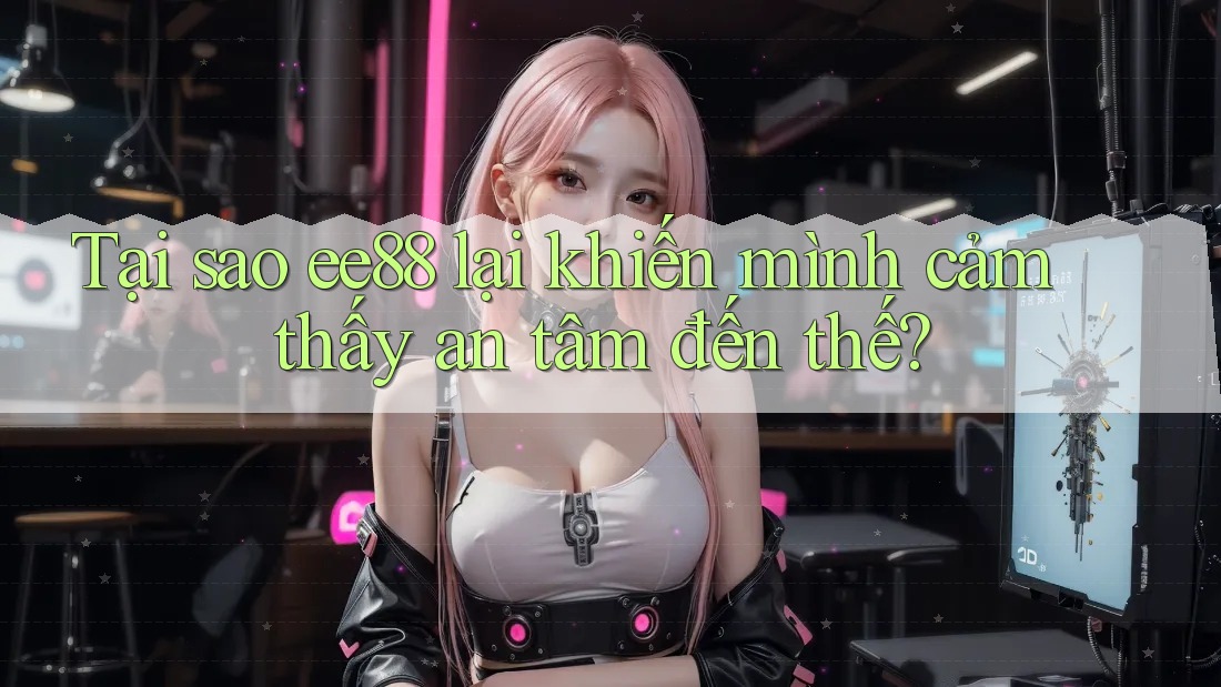Tại sao ee88 lại khiến mình cảm thấy an tâm đến thế? Tại sao ee88 lại khiến mình cảm thấy an tâm đến thế?