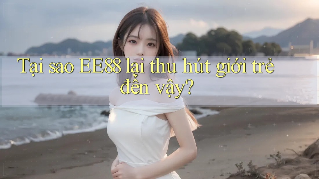 Tại sao EE88 lại thu hút giới trẻ đến vậy? Tại sao EE88 lại thu hút giới trẻ đến vậy?