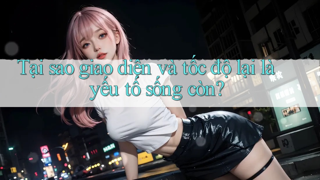 Tại sao giao diện và tốc độ lại là yếu tố sống còn? Tại sao giao diện và tốc độ lại là yếu tố sống còn?