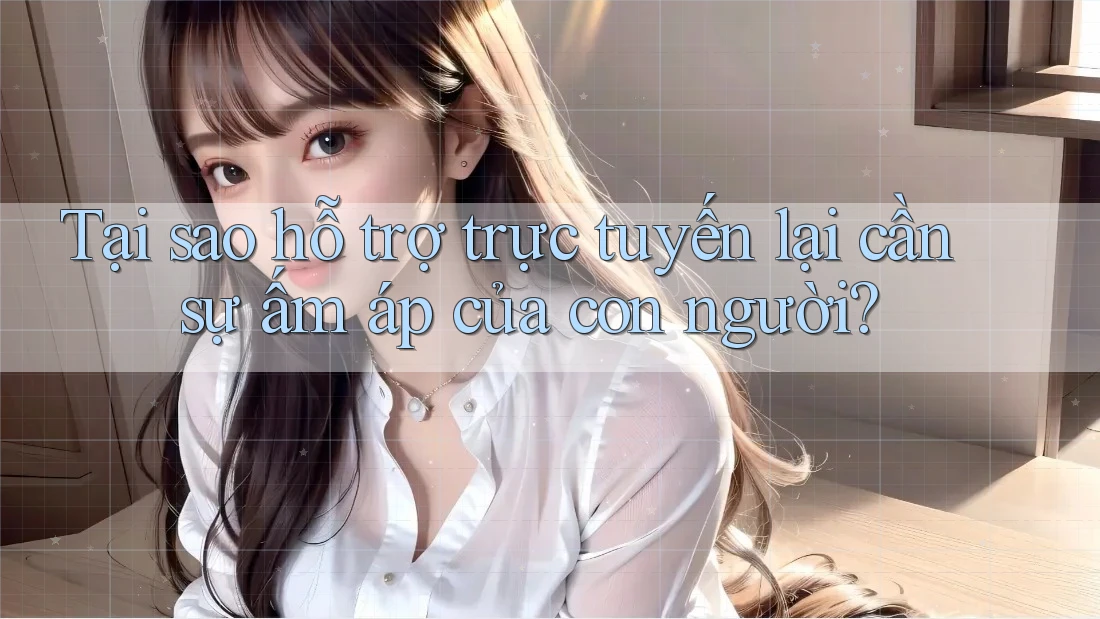 Tại sao hỗ trợ trực tuyến lại cần sự ấm áp của con người? Tại sao hỗ trợ trực tuyến lại cần sự ấm áp của con người?