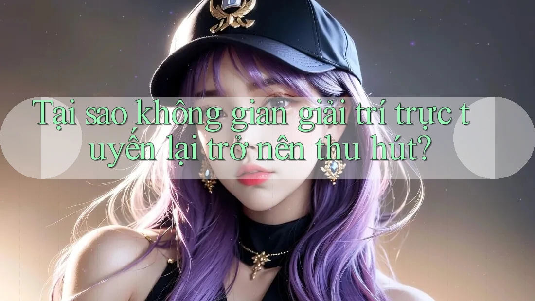 Tại sao không gian giải trí trực tuyến lại trở nên thu hút?