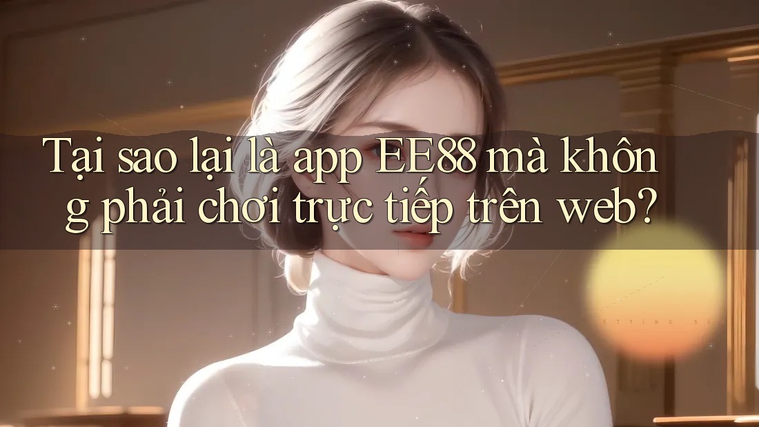 Tại sao lại là app EE88 mà không phải chơi trực tiếp trên web? Tại sao lại là app EE88 mà không phải chơi trực tiếp trên web?
