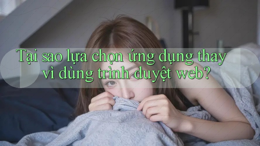 Tại sao lựa chọn ứng dụng thay vì dùng trình duyệt web?