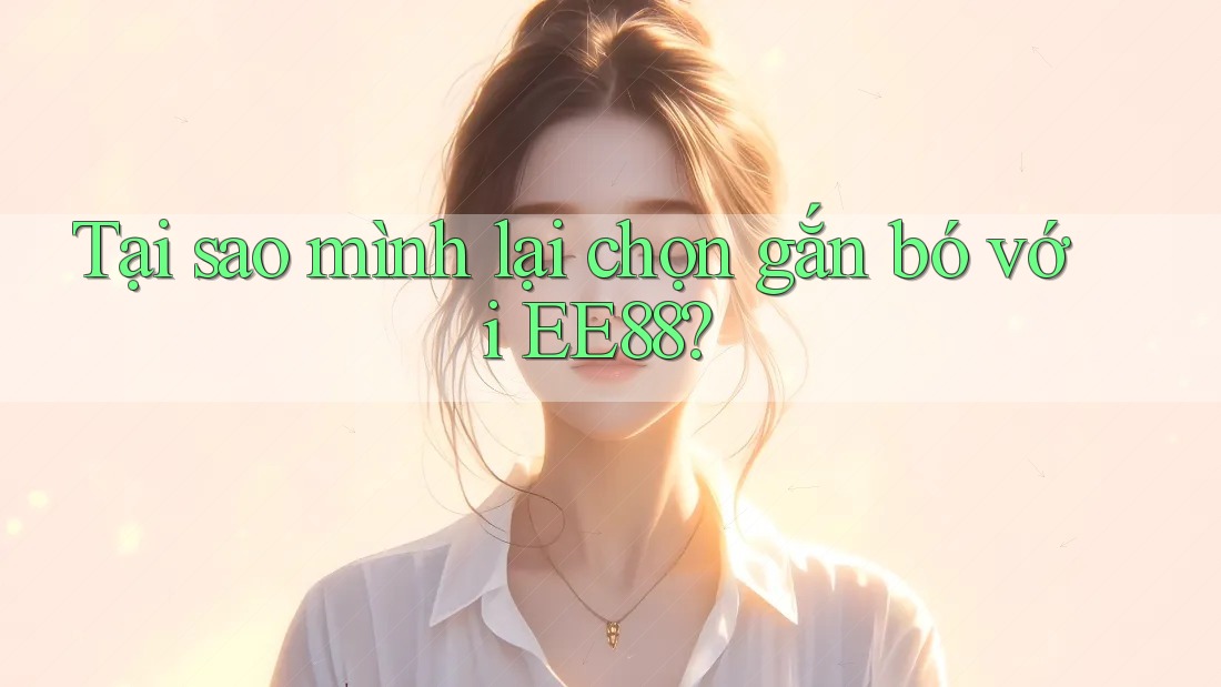 Tại sao mình lại chọn gắn bó với EE88?