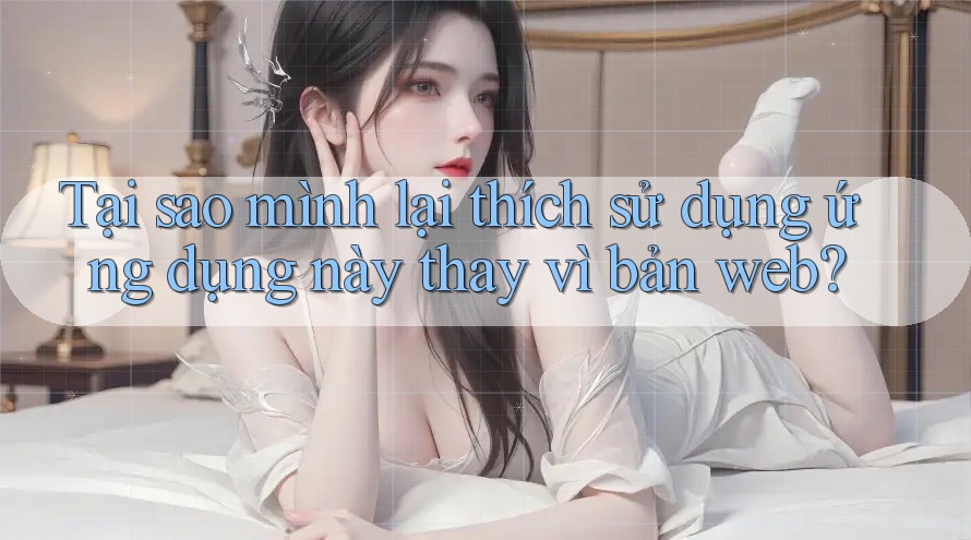 Tại sao mình lại thích sử dụng ứng dụng này thay vì bản web? Tại sao mình lại thích sử dụng ứng dụng này thay vì bản web?