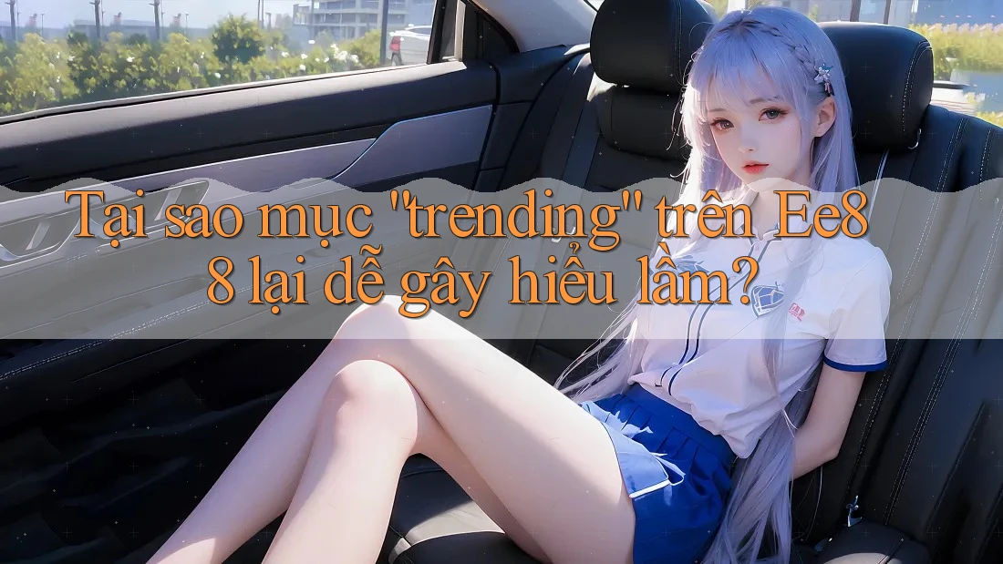 Tại sao mục “trending” trên Ee88 lại dễ gây hiểu lầm?