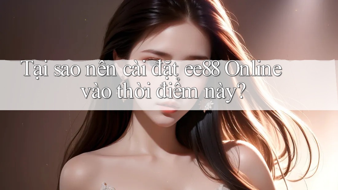 Tại sao nên cài đặt ee88 Online vào thời điểm này?