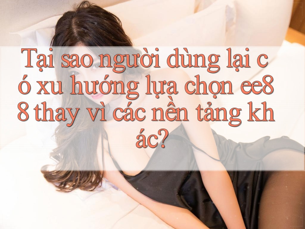 Tại sao người dùng lại có xu hướng lựa chọn ee88 thay vì các nền tảng khác? Tại sao người dùng lại có xu hướng lựa chọn ee88 thay vì các nền tảng khác?