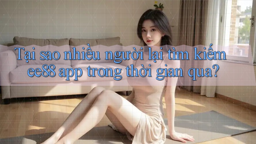 Tại sao nhiều người lại tìm kiếm ee88 app trong thời gian qua?