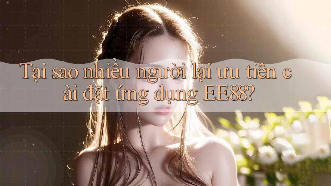 Tại sao nhiều người lại ưu tiên cài đặt ứng dụng EE88?