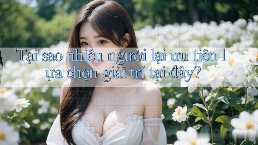 Tại sao nhiều người lại ưu tiên lựa chọn giải trí tại đây?