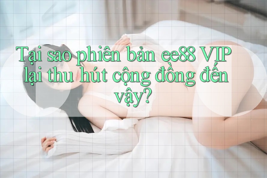 Tại sao phiên bản ee88 VIP lại thu hút cộng đồng đến vậy?