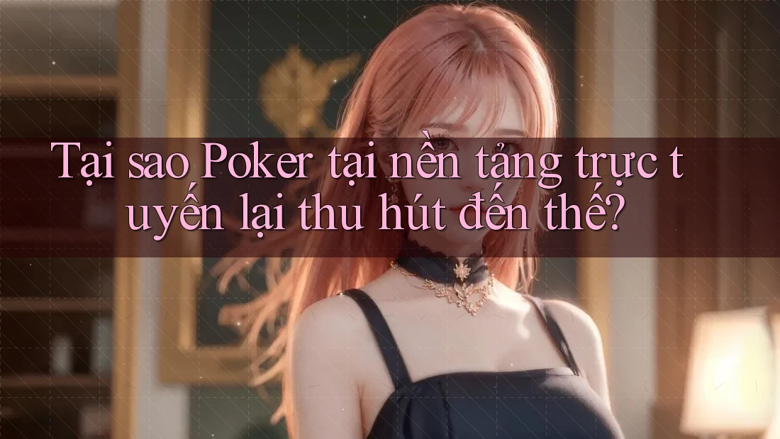 Tại sao Poker tại nền tảng trực tuyến lại thu hút đến thế?