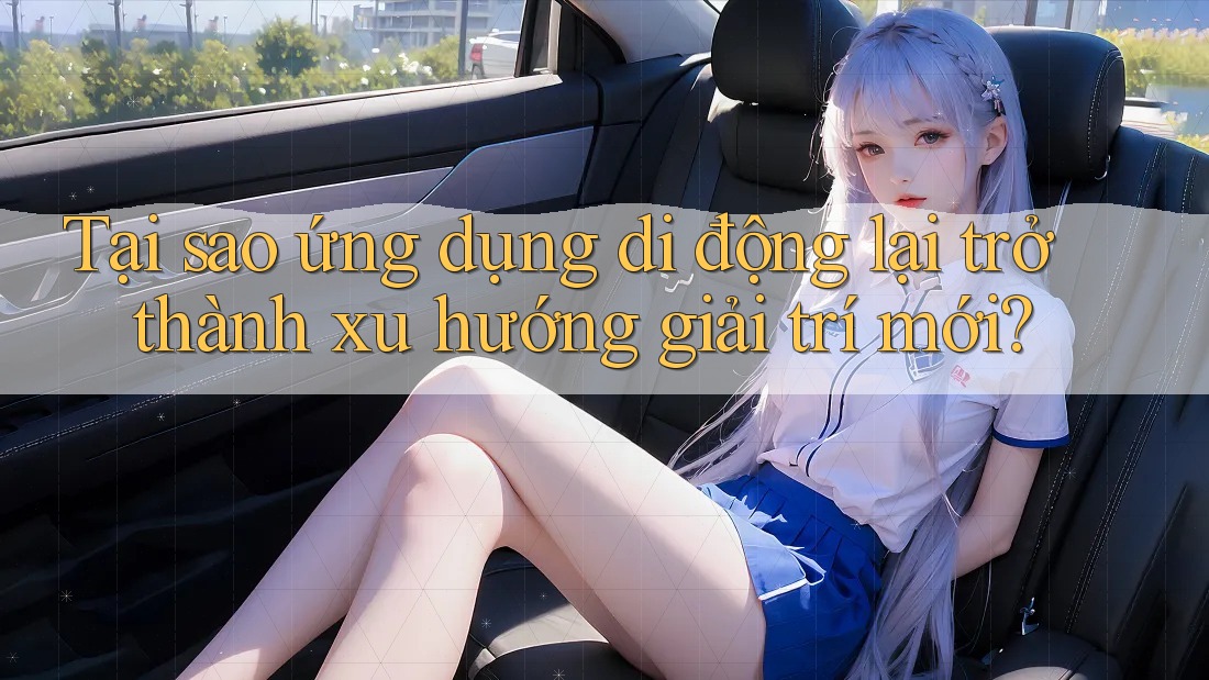 Tại sao ứng dụng di động lại trở thành xu hướng giải trí mới? Tại sao ứng dụng di động lại trở thành xu hướng giải trí mới?