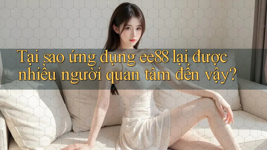Tại sao ứng dụng ee88 lại được nhiều người quan tâm đến vậy?