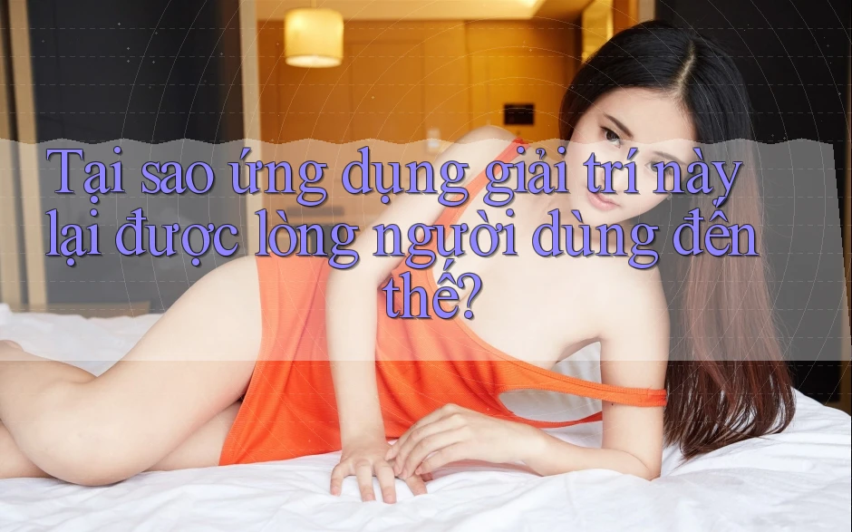 Tại sao ứng dụng giải trí này lại được lòng người dùng đến thế? Tại sao ứng dụng giải trí này lại được lòng người dùng đến thế?