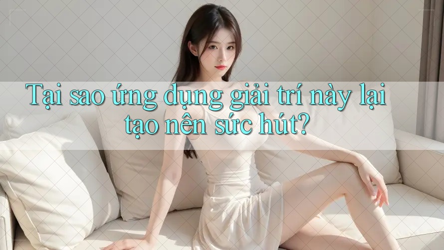 Tại sao ứng dụng giải trí này lại tạo nên sức hút?