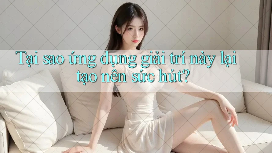 Tại sao ứng dụng giải trí này lại tạo nên sức hút? Tại sao ứng dụng giải trí này lại tạo nên sức hút?