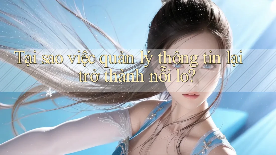 Tại sao việc quản lý thông tin lại trở thành nỗi lo?