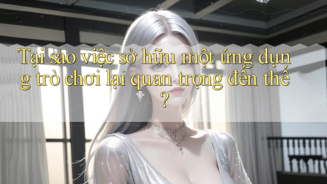 Tại sao việc sở hữu một ứng dụng trò chơi lại quan trọng đến thế? Tại sao việc sở hữu một ứng dụng trò chơi lại quan trọng đến thế?