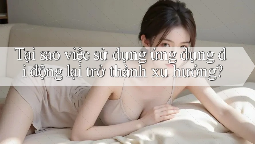 Tại sao việc sử dụng ứng dụng di động lại trở thành xu hướng? Tại sao việc sử dụng ứng dụng di động lại trở thành xu hướng?