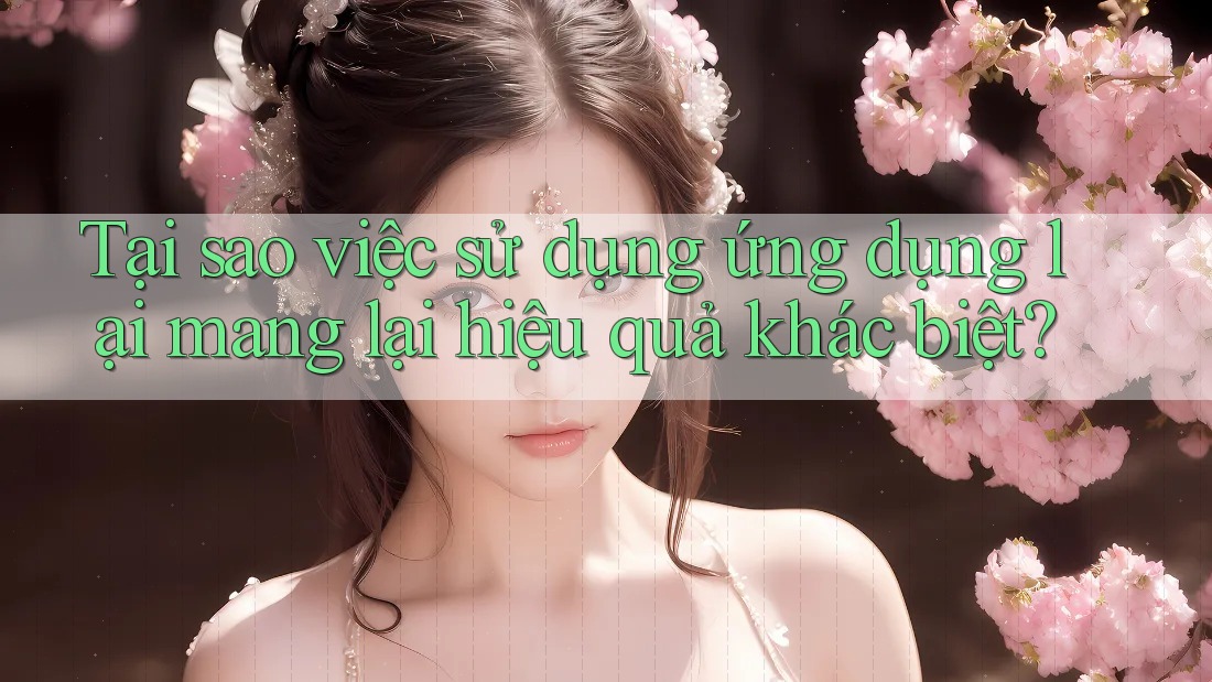 Tại sao việc sử dụng ứng dụng lại mang lại hiệu quả khác biệt?