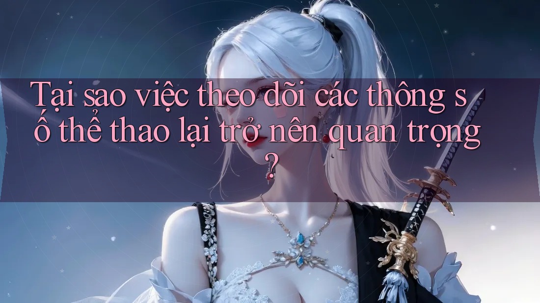 Tại sao việc theo dõi các thông số thể thao lại trở nên quan trọng? Tại sao việc theo dõi các thông số thể thao lại trở nên quan trọng?
