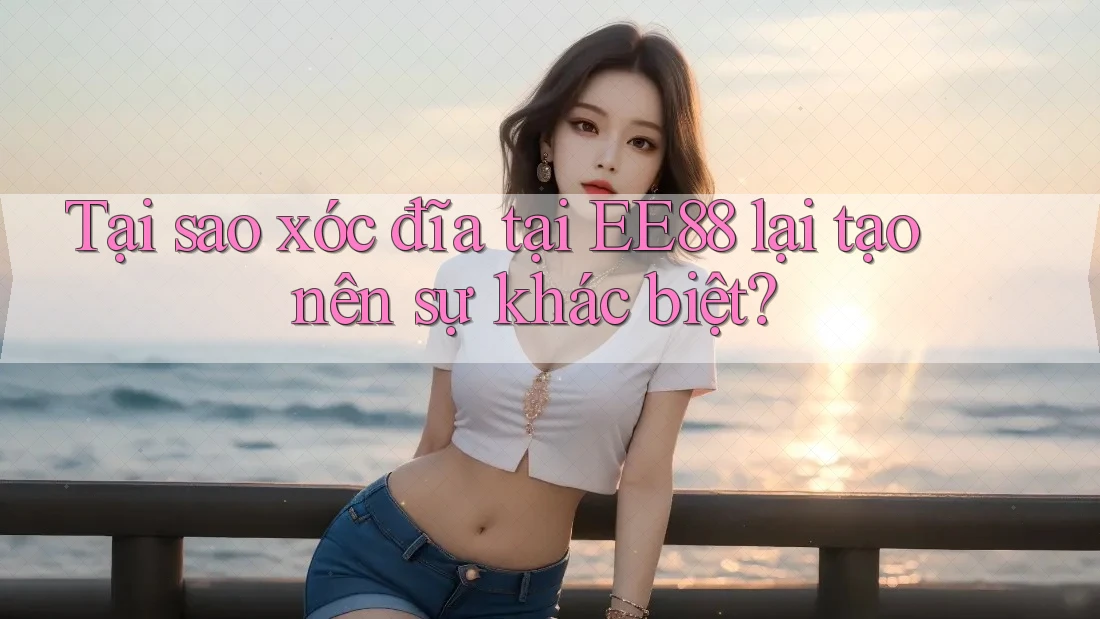 Tại sao xóc đĩa tại EE88 lại tạo nên sự khác biệt? Tại sao xóc đĩa tại EE88 lại tạo nên sự khác biệt?