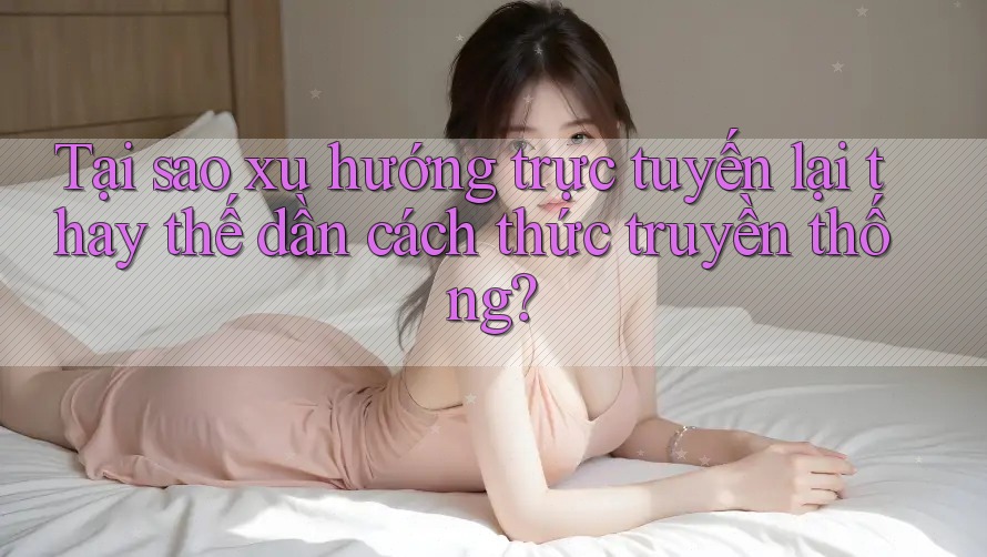 Tại sao xu hướng trực tuyến lại thay thế dần cách thức truyền thống? Tại sao xu hướng trực tuyến lại thay thế dần cách thức truyền thống?