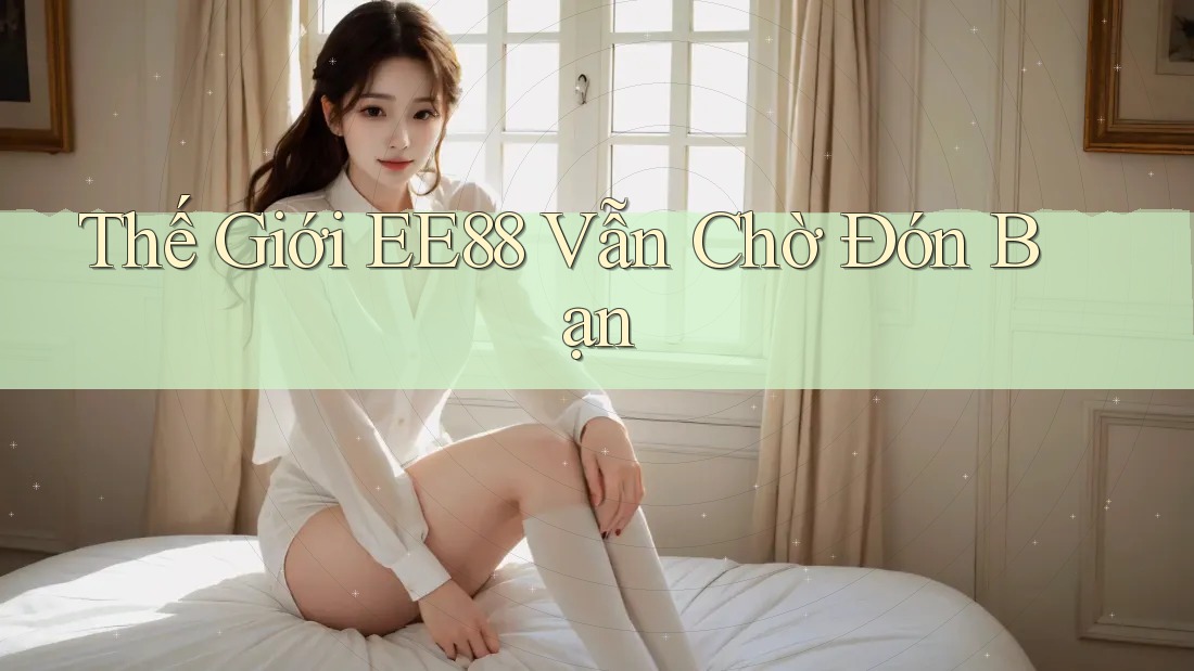 Thế Giới EE88 Vẫn Chờ Đón Bạn Thế Giới EE88 Vẫn Chờ Đón Bạn
