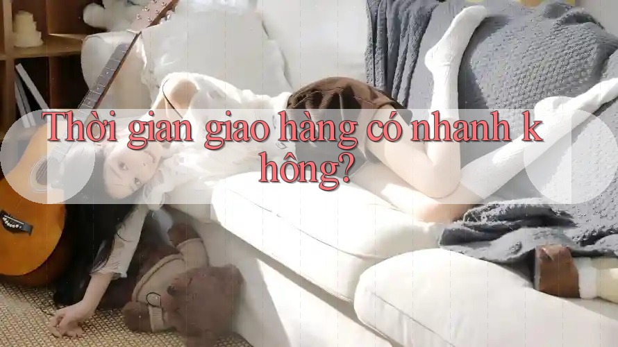 Thời gian giao hàng có nhanh không? Thời gian giao hàng có nhanh không?