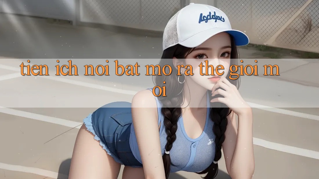 Tiện Ích nổi bật – Mở Ra Thế Giới Mới