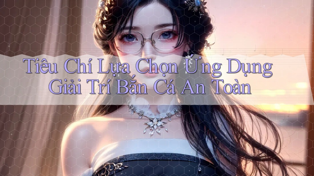 Tiêu Chí Lựa Chọn Ứng Dụng Giải Trí Bắn Cá An Toàn Tiêu Chí Lựa Chọn Ứng Dụng Giải Trí Bắn Cá An Toàn