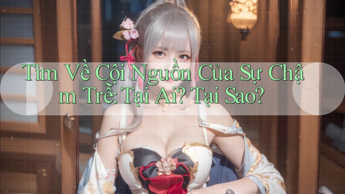 Tìm Về Cội Nguồn Của Sự Chậm Trễ: Tại Ai? Tại Sao?