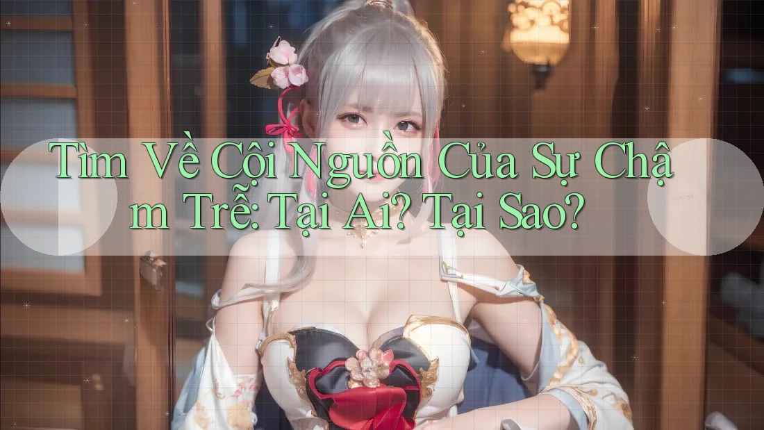 Tìm Về Cội Nguồn Của Sự Chậm Trễ: Tại Ai? Tại Sao? Tìm Về Cội Nguồn Của Sự Chậm Trễ: Tại Ai? Tại Sao?