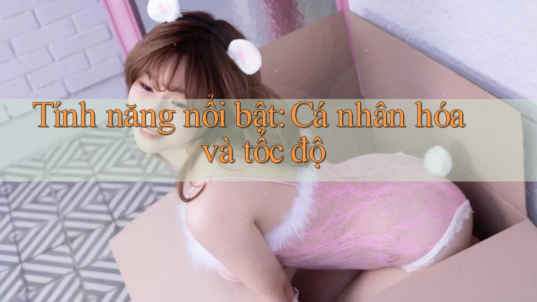 Tính năng nổi bật: cá nhân hóa và tốc độ