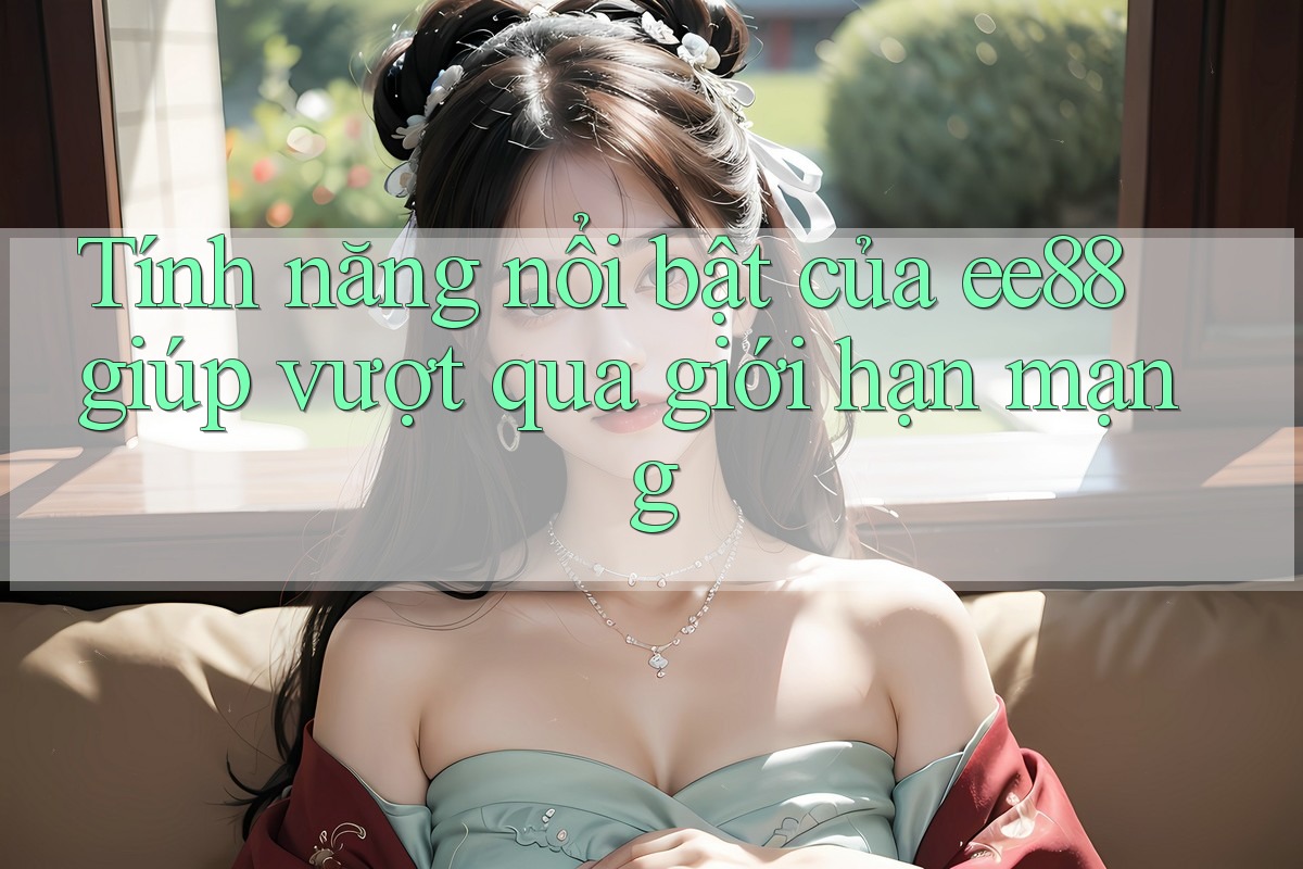 Tính năng nổi bật của ee88 giúp vượt qua giới hạn mạng