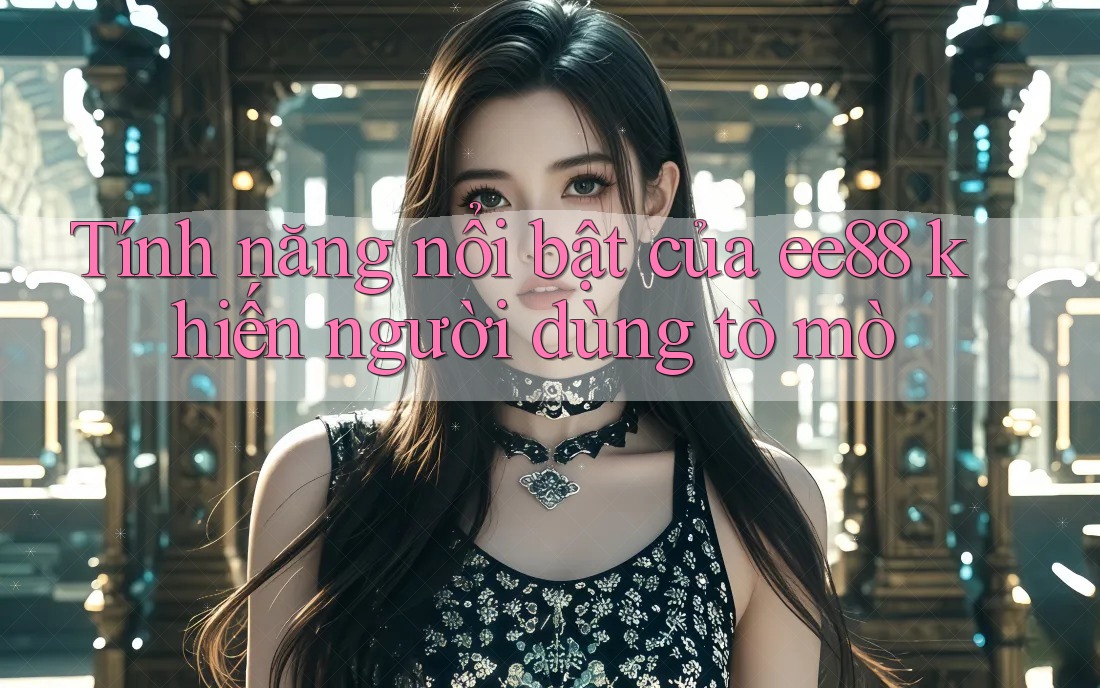Tính năng nổi bật của ee88 khiến người dùng tò mò Tính năng nổi bật của ee88 khiến người dùng tò mò