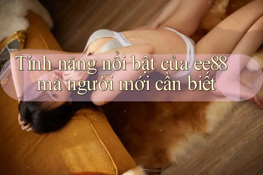 Tính năng nổi bật của ee88 mà người mới cần biết Tính năng nổi bật của ee88 mà người mới cần biết