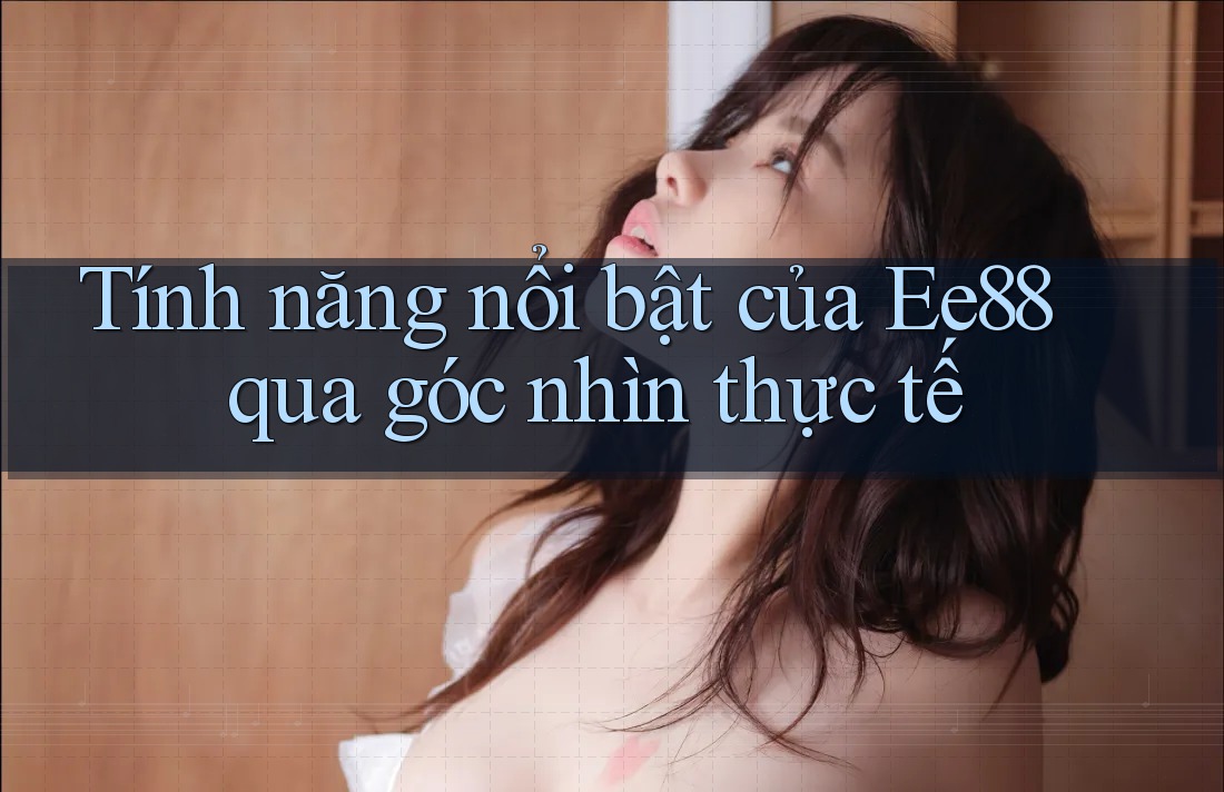 Tính năng nổi bật của Ee88 qua góc nhìn thực tế