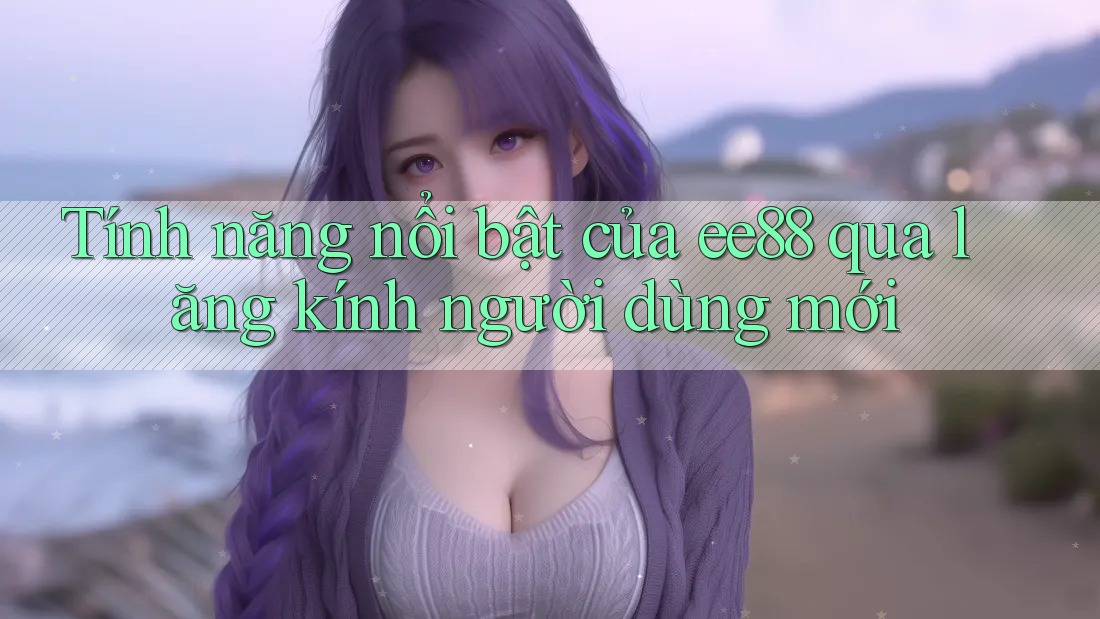 Tính năng nổi bật của ee88 qua lăng kính người dùng mới Tính năng nổi bật của ee88 qua lăng kính người dùng mới