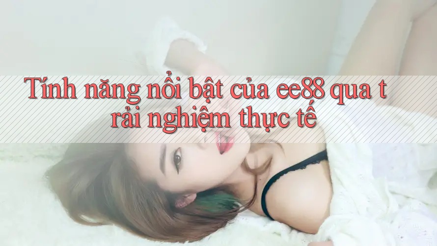 Tính năng nổi bật của ee88 qua trải nghiệm thực tế