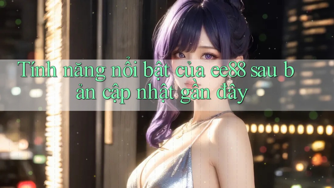 Tính năng nổi bật của ee88 sau bản cập nhật gần đây