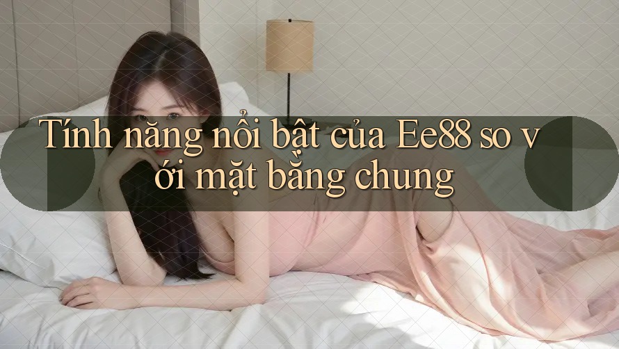 Tính năng nổi bật của Ee88 so với mặt bằng chung